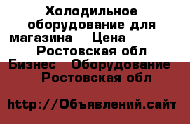 Холодильное оборудование для магазина  › Цена ­ 27 000 - Ростовская обл. Бизнес » Оборудование   . Ростовская обл.